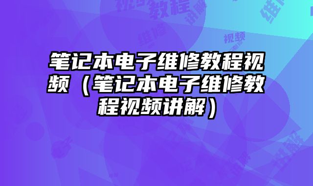 筆記本電子維修教程視頻（筆記本電子維修教程視頻講解）