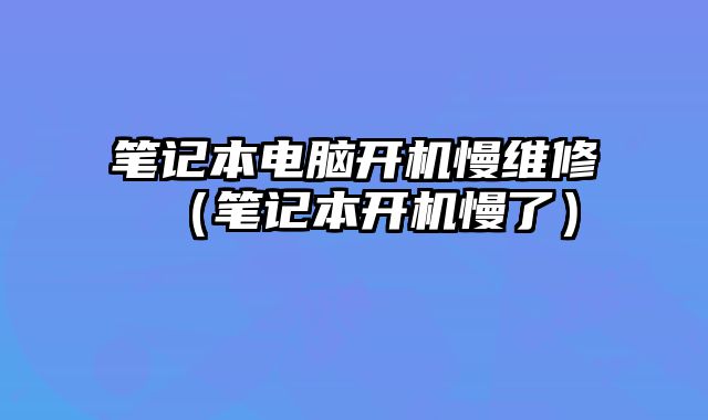 筆記本電腦開機慢維修（筆記本開機慢了）