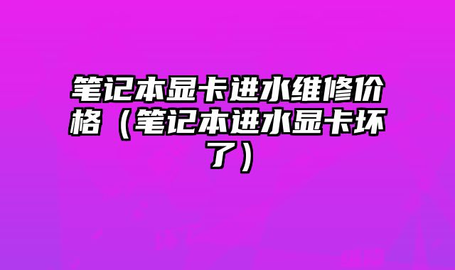 筆記本顯卡進水維修價格（筆記本進水顯卡壞了）