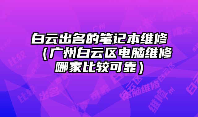 白云出名的筆記本維修（廣州白云區電腦維修哪家比較可靠）