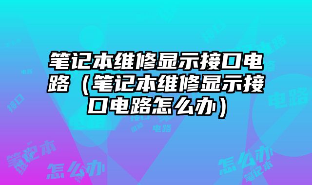 筆記本維修顯示接口電路（筆記本維修顯示接口電路怎么辦）