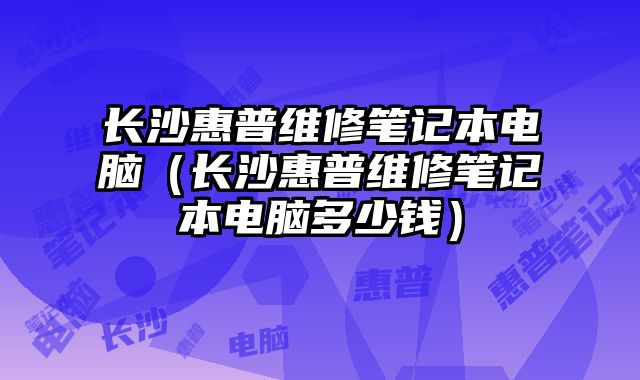 長沙惠普維修筆記本電腦（長沙惠普維修筆記本電腦多少錢）