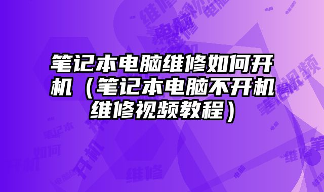 筆記本電腦維修如何開機（筆記本電腦不開機維修視頻教程）