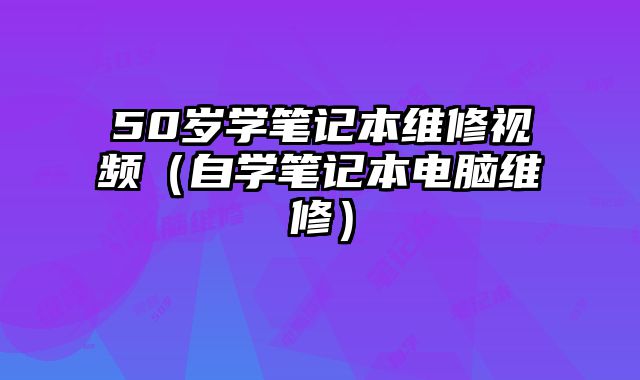 50歲學筆記本維修視頻（自學筆記本電腦維修）