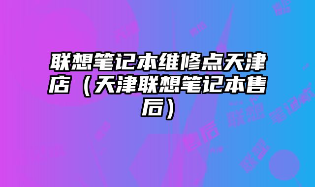 聯(lián)想筆記本維修點天津店（天津聯(lián)想筆記本售后）