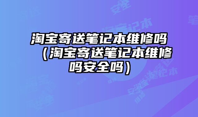 淘寶寄送筆記本維修嗎（淘寶寄送筆記本維修嗎安全嗎）
