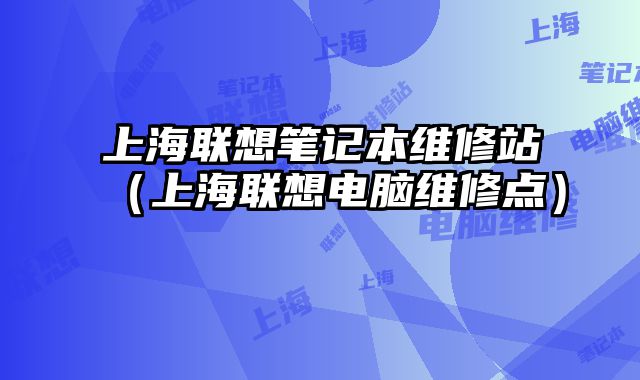 上海聯想筆記本維修站（上海聯想電腦維修點）