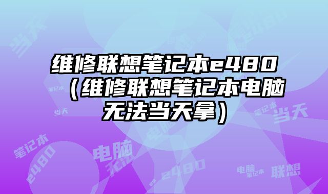 維修聯想筆記本e480（維修聯想筆記本電腦無法當天拿）
