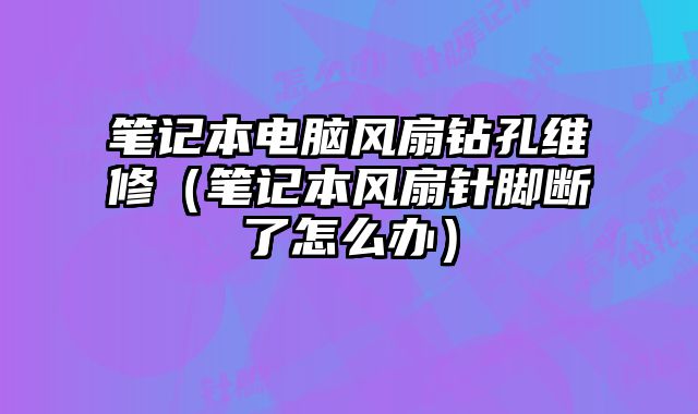 筆記本電腦風(fēng)扇鉆孔維修（筆記本風(fēng)扇針腳斷了怎么辦）