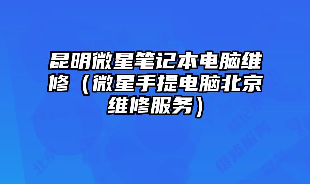 昆明微星筆記本電腦維修（微星手提電腦北京維修服務）