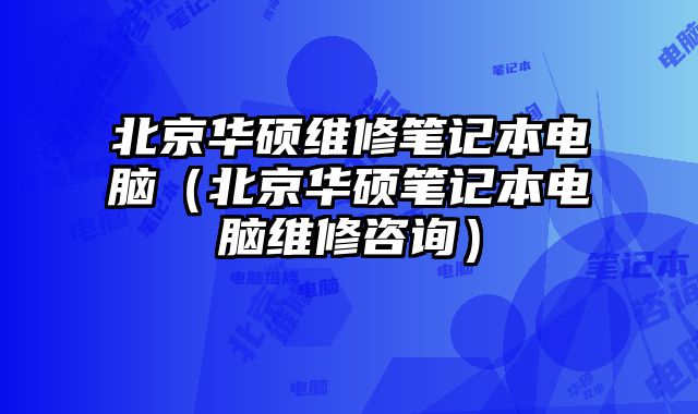 北京華碩維修筆記本電腦（北京華碩筆記本電腦維修咨詢）