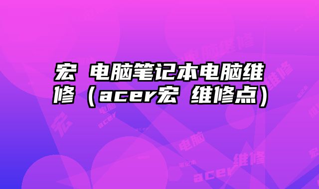 宏碁電腦筆記本電腦維修（acer宏碁維修點）