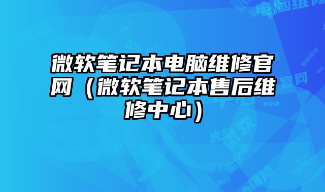 微軟筆記本電腦維修官網（微軟筆記本售后維修中心）
