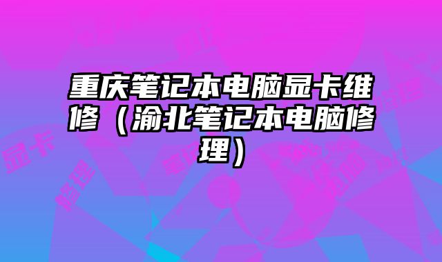重慶筆記本電腦顯卡維修（渝北筆記本電腦修理）
