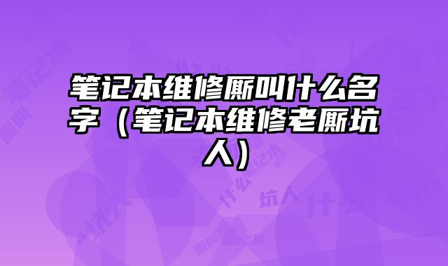 筆記本維修廝叫什么名字（筆記本維修老廝坑人）