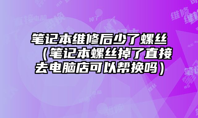 筆記本維修后少了螺絲（筆記本螺絲掉了直接去電腦店可以幫換嗎）