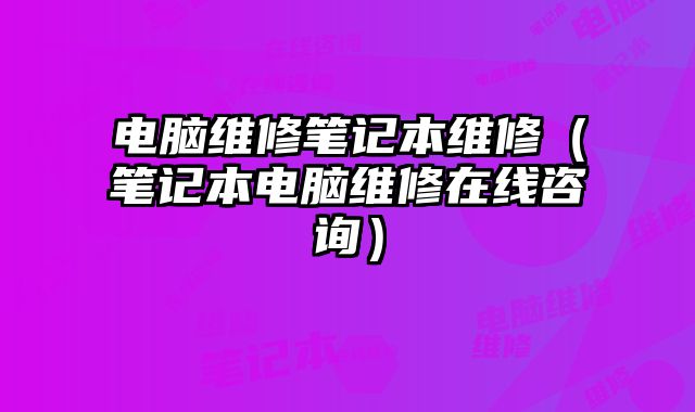 電腦維修筆記本維修（筆記本電腦維修在線咨詢）