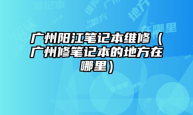 廣州陽江筆記本維修（廣州修筆記本的地方在哪里）