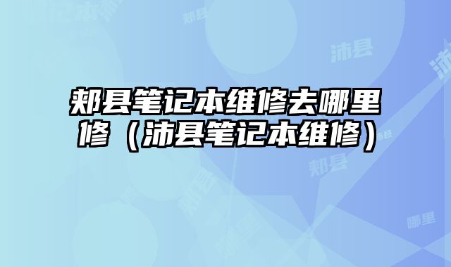 郟縣筆記本維修去哪里修（沛縣筆記本維修）