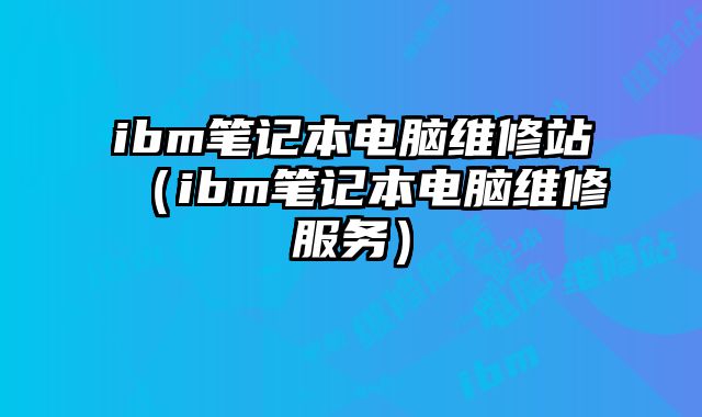 ibm筆記本電腦維修站（ibm筆記本電腦維修服務）