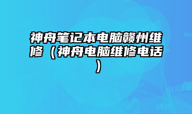 神舟筆記本電腦贛州維修（神舟電腦維修電話）