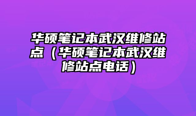 華碩筆記本武漢維修站點(diǎn)（華碩筆記本武漢維修站點(diǎn)電話）