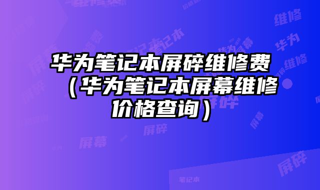 華為筆記本屏碎維修費（華為筆記本屏幕維修價格查詢）