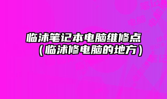 臨沭筆記本電腦維修點（臨沭修電腦的地方）