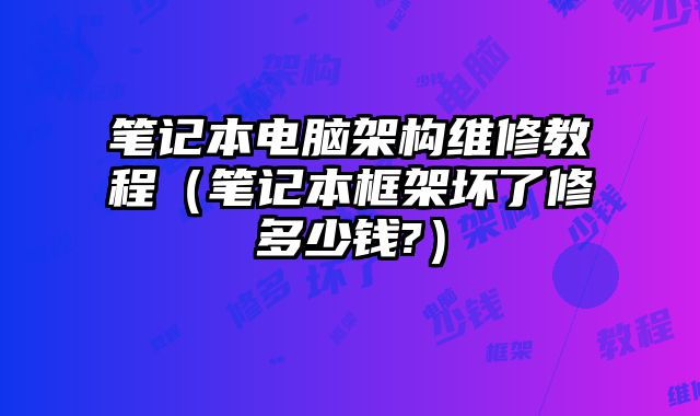 筆記本電腦架構維修教程（筆記本框架壞了修多少錢?）