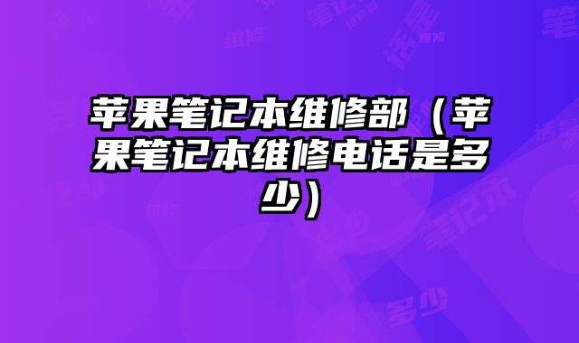 蘋果筆記本維修部（蘋果筆記本維修電話是多少）