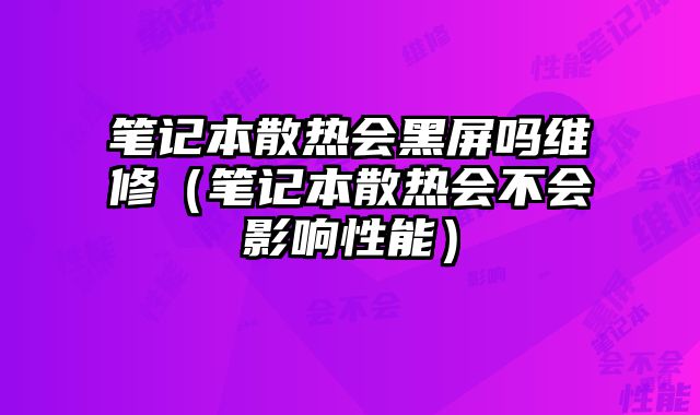 筆記本散熱會黑屏嗎維修（筆記本散熱會不會影響性能）