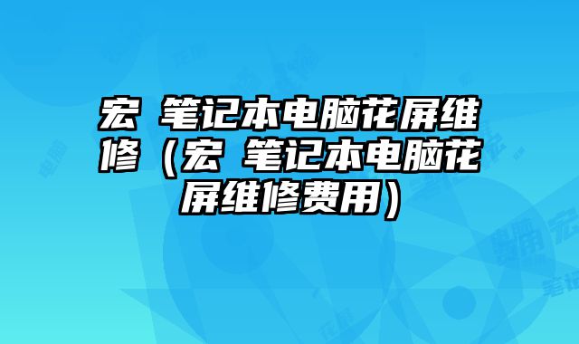 宏碁筆記本電腦花屏維修（宏碁筆記本電腦花屏維修費用）