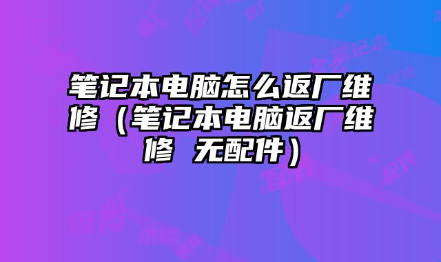 筆記本電腦怎么返廠維修（筆記本電腦返廠維修 無配件）