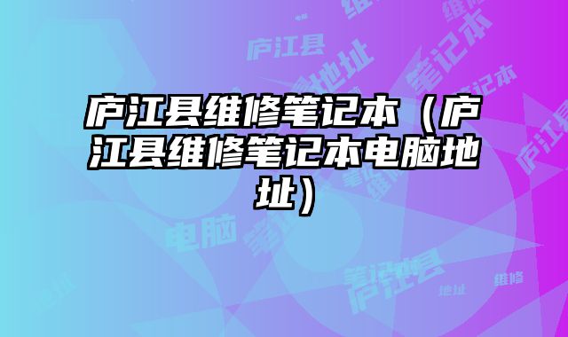 廬江縣維修筆記本（廬江縣維修筆記本電腦地址）