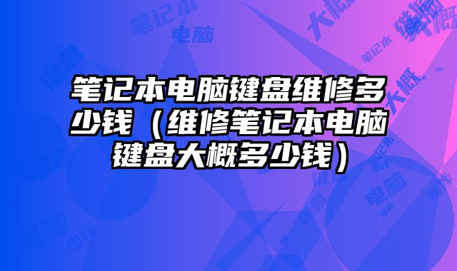 筆記本電腦鍵盤維修多少錢（維修筆記本電腦鍵盤大概多少錢）