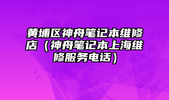 黃埔區神舟筆記本維修店（神舟筆記本上海維修服務電話）
