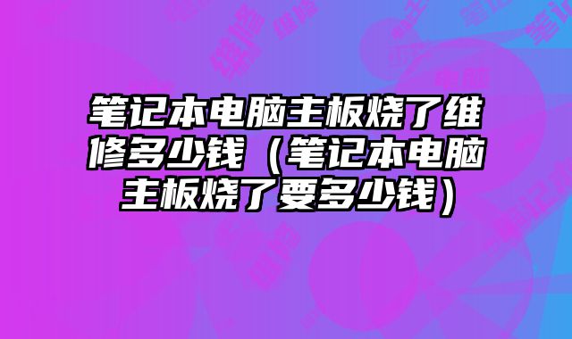 筆記本電腦主板燒了維修多少錢（筆記本電腦主板燒了要多少錢）