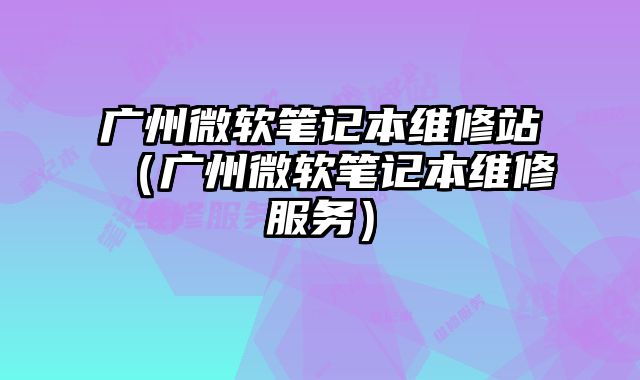 廣州微軟筆記本維修站（廣州微軟筆記本維修服務）