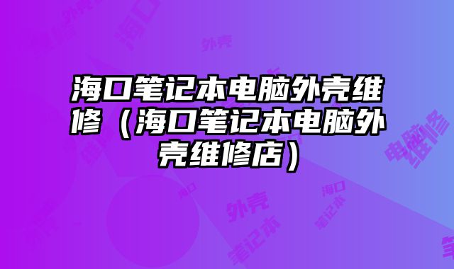 海口筆記本電腦外殼維修（海口筆記本電腦外殼維修店）