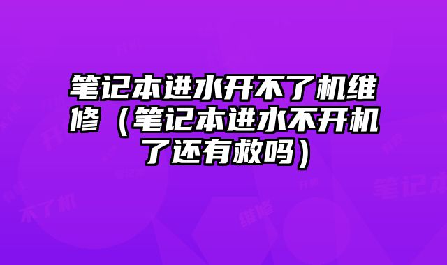 筆記本進水開不了機維修（筆記本進水不開機了還有救嗎）