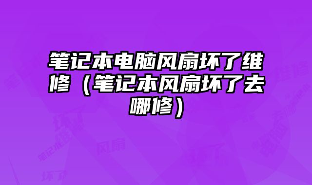 筆記本電腦風扇壞了維修（筆記本風扇壞了去哪修）