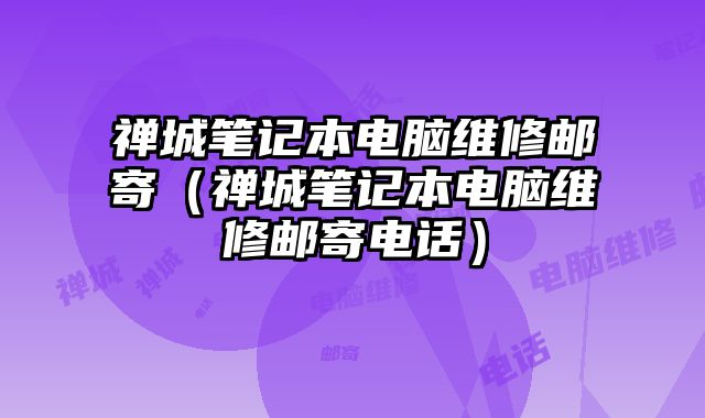 禪城筆記本電腦維修郵寄（禪城筆記本電腦維修郵寄電話）