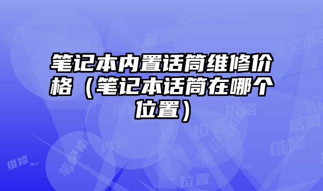 筆記本內(nèi)置話筒維修價(jià)格（筆記本話筒在哪個(gè)位置）