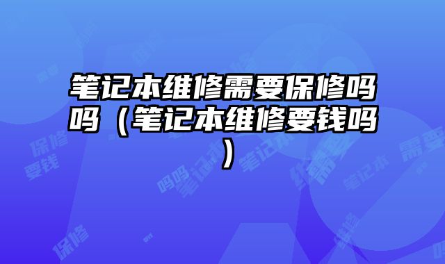筆記本維修需要保修嗎嗎（筆記本維修要錢嗎）
