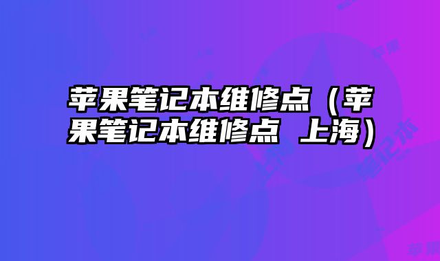 蘋果筆記本維修點（蘋果筆記本維修點 上海）