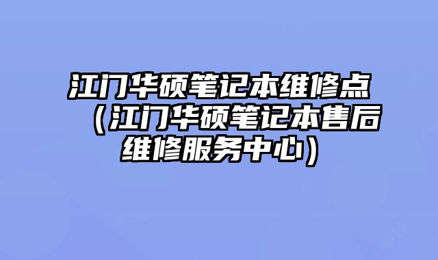 江門華碩筆記本維修點(diǎn)（江門華碩筆記本售后維修服務(wù)中心）