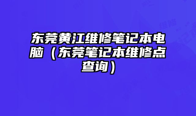 東莞黃江維修筆記本電腦（東莞筆記本維修點查詢）