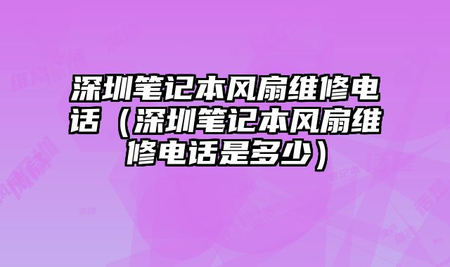 深圳筆記本風扇維修電話（深圳筆記本風扇維修電話是多少）