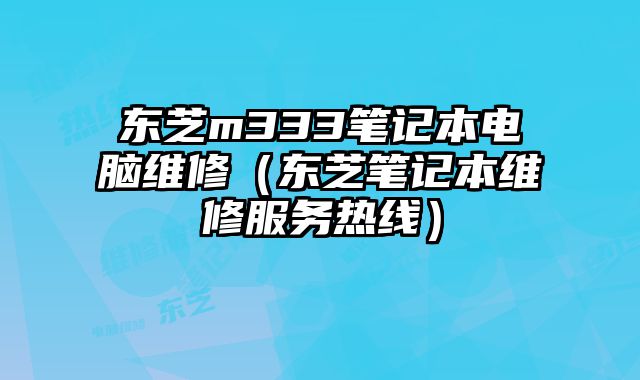 東芝m333筆記本電腦維修（東芝筆記本維修服務熱線）