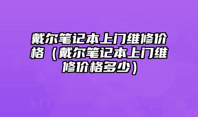 戴爾筆記本上門維修價(jià)格（戴爾筆記本上門維修價(jià)格多少）